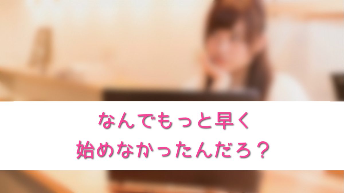 なんでもっと早く始めなかったんだろ？