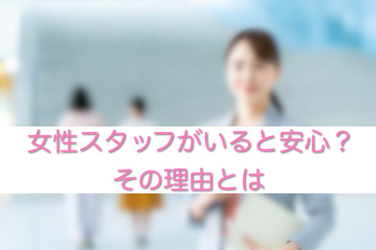 女性スタッフがいると安心？その理由とは