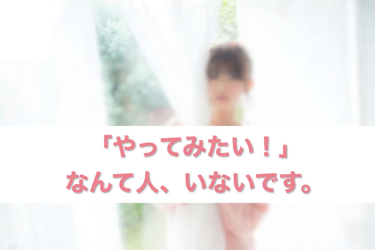 「やってみたい！」なんて人、いないです(*'ω'*)