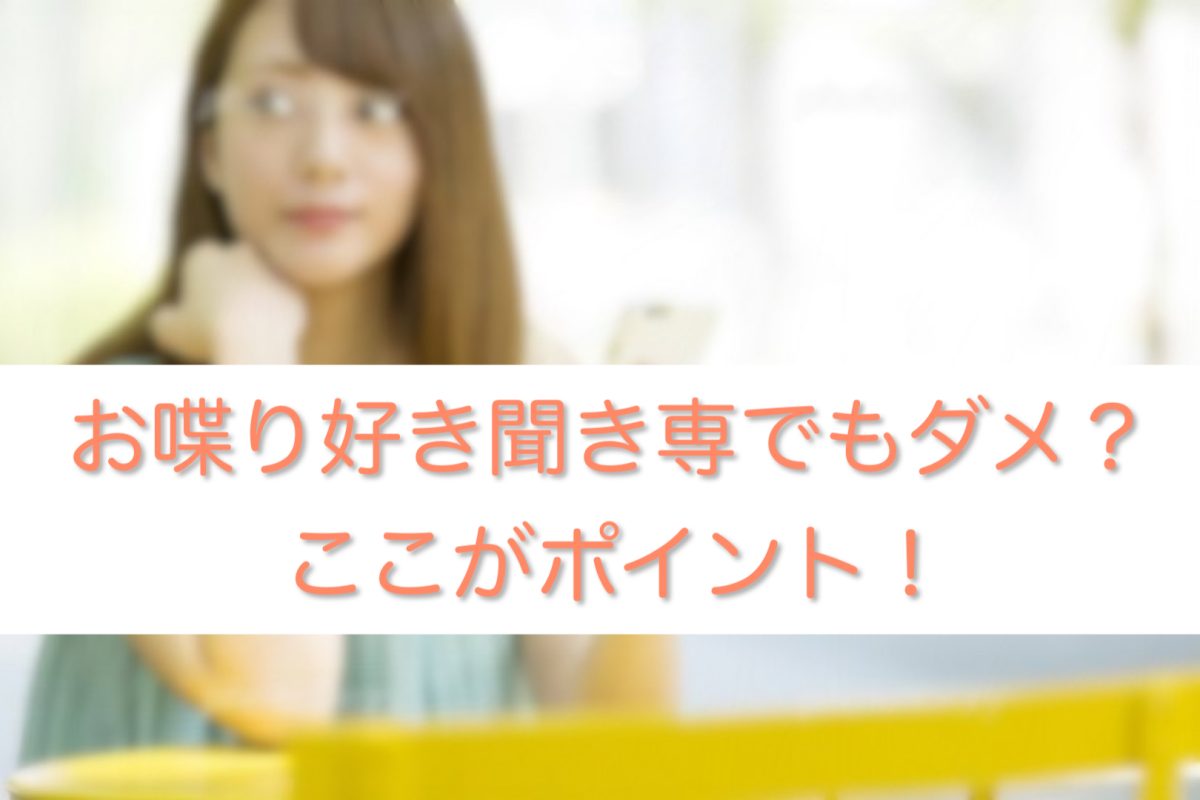 おしゃべり好きでも聞く専でもダメ？ここがポイントです