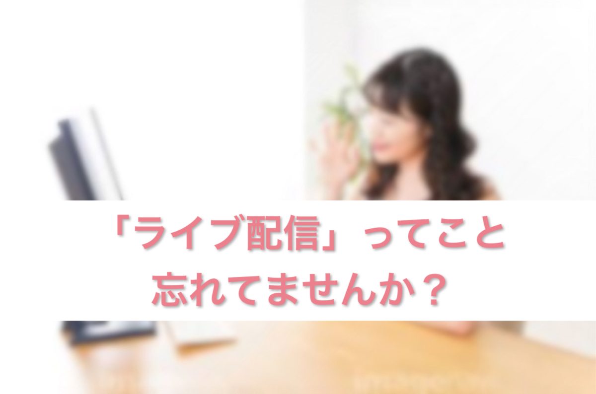 「ライブ配信」ってこと忘れてませんか？