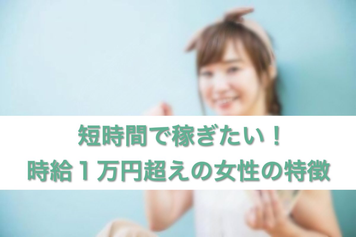 短時間で稼ぎたい！時給1万円超え女性の特徴