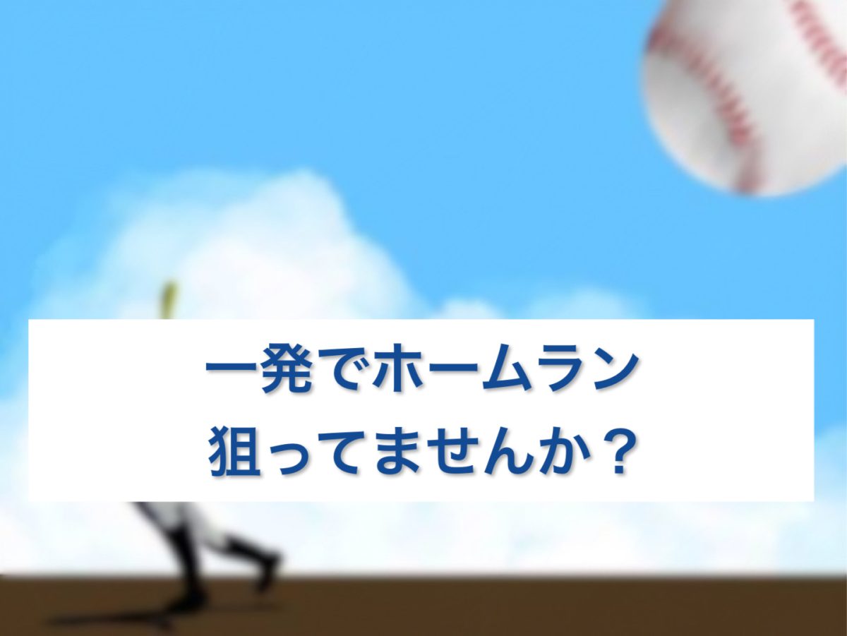 一発でホームランを狙っていませんか？