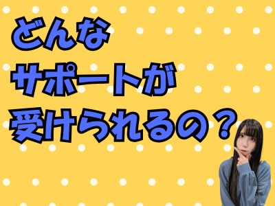 どんなサポートが受けられるの？