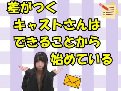 差がつくキャストさんは “できること” から始めている