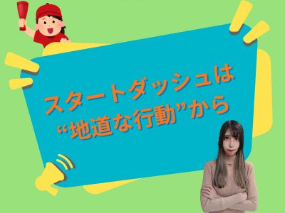 スタートダッシュは“地道な行動”から