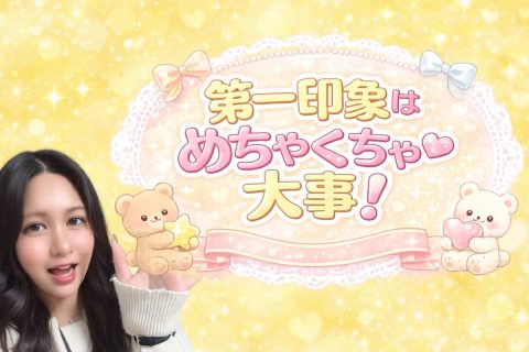 第一印象はめちゃくちゃ大事っ！