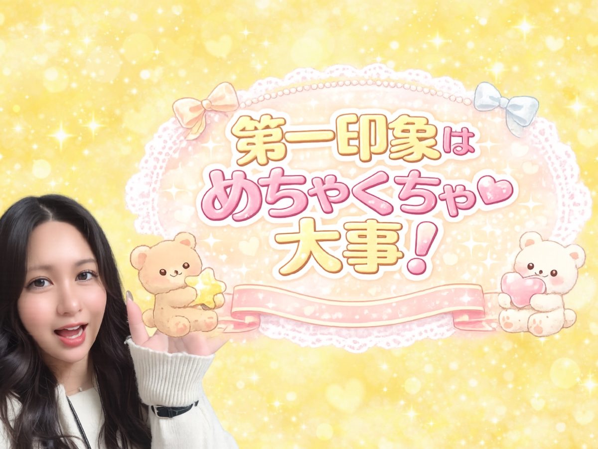 第一印象はめちゃくちゃ大事っ！