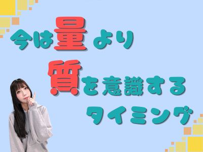 今は“量”より“質”を意識するタイミング