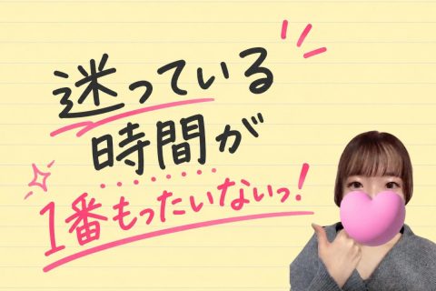 迷っている時間が1番もったいないっ！