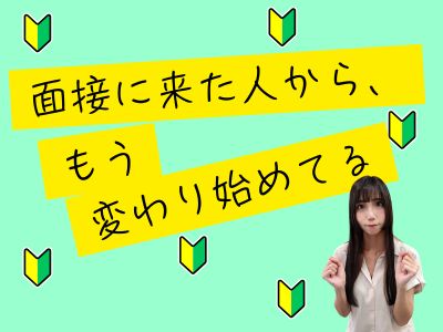 面接に来た人から、もう変わり始めてる