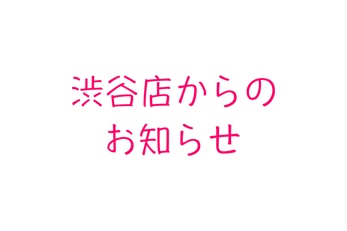 渋谷店からのお知らせ